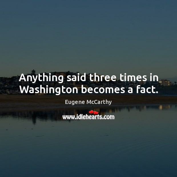 Anything said three times in Washington becomes a fact. Eugene McCarthy Picture Quote
