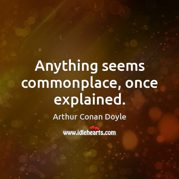 Anything seems commonplace, once explained. Arthur Conan Doyle Picture Quote