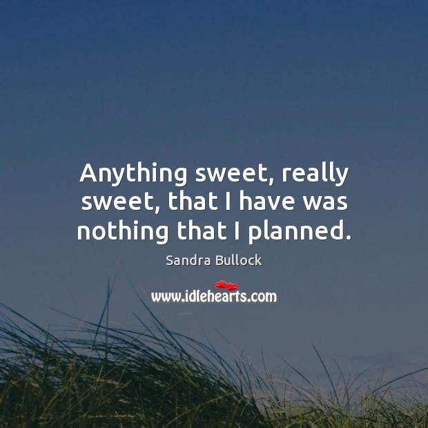 Anything sweet, really sweet, that I have was nothing that I planned. Sandra Bullock Picture Quote