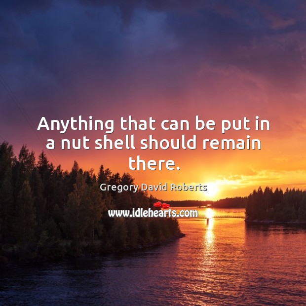Anything that can be put in a nut shell should remain there. Gregory David Roberts Picture Quote