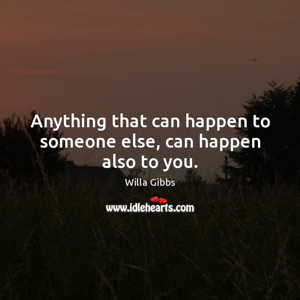 Anything that can happen to someone else, can happen also to you. Willa Gibbs Picture Quote