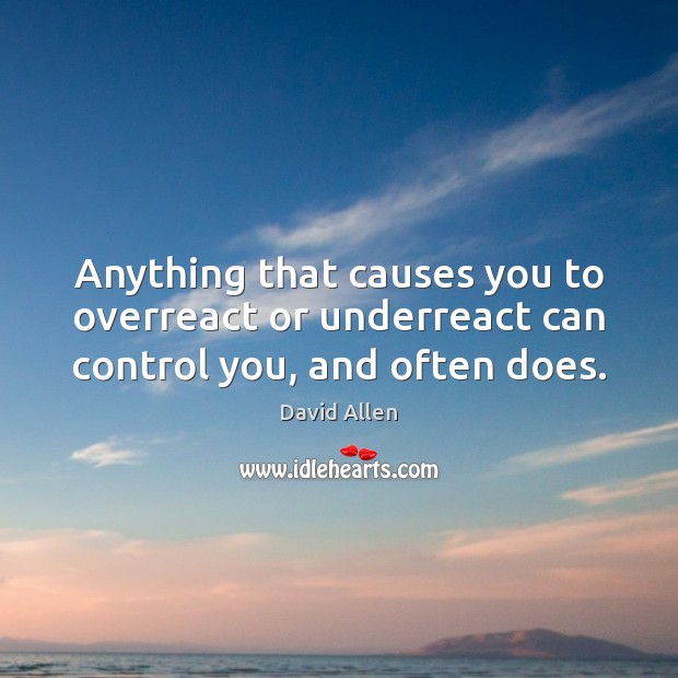 Anything that causes you to overreact or underreact can control you, and often does. Image