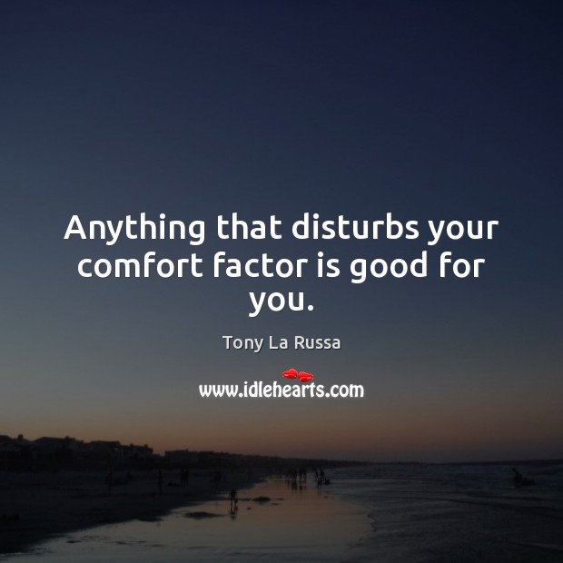 Anything that disturbs your comfort factor is good for you. Tony La Russa Picture Quote