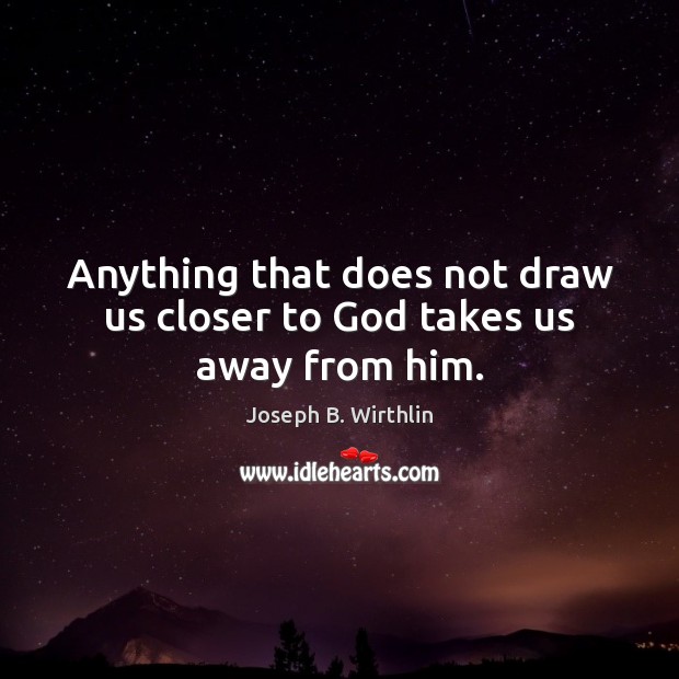 Anything that does not draw us closer to God takes us away from him. Joseph B. Wirthlin Picture Quote
