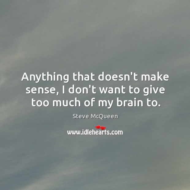 Anything that doesn’t make sense, I don’t want to give too much of my brain to. Steve McQueen Picture Quote
