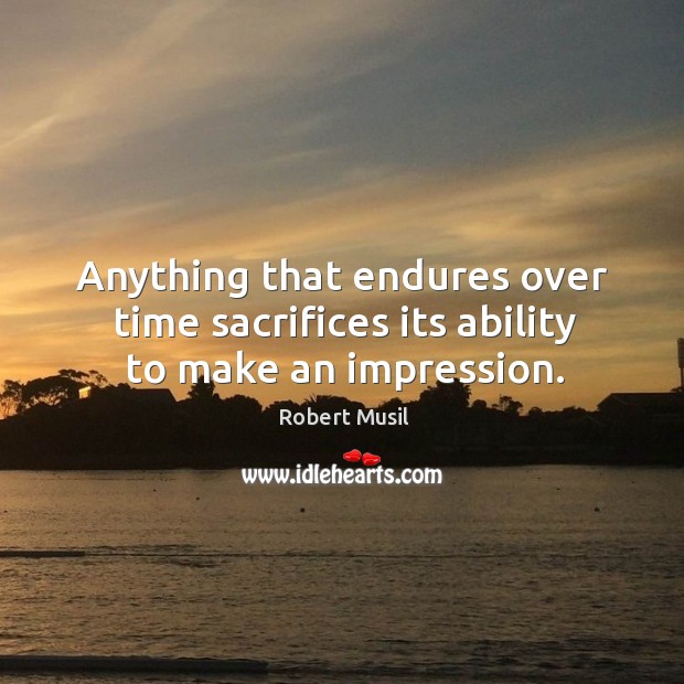 Anything that endures over time sacrifices its ability to make an impression. Robert Musil Picture Quote