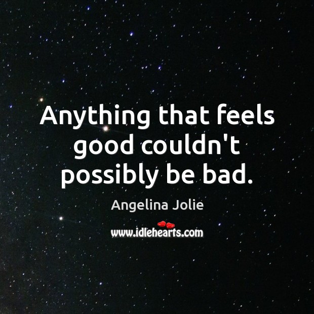 Anything that feels good couldn’t possibly be bad. Angelina Jolie Picture Quote