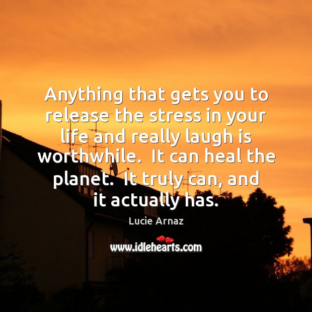 Anything that gets you to release the stress in your life and Lucie Arnaz Picture Quote