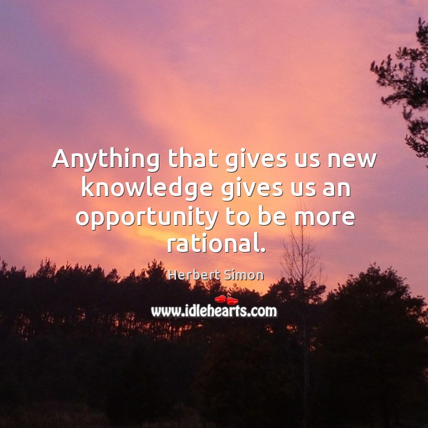 Anything that gives us new knowledge gives us an opportunity to be more rational. Herbert Simon Picture Quote