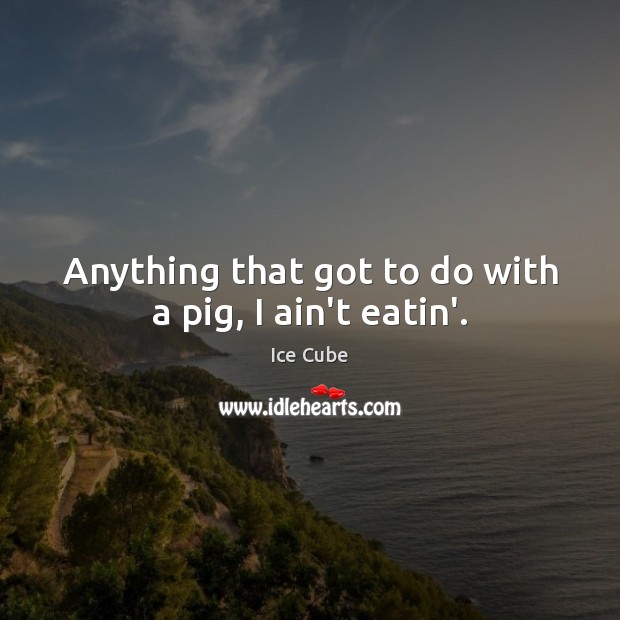 Anything that got to do with a pig, I ain’t eatin’. Ice Cube Picture Quote