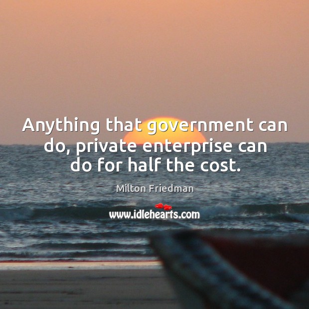 Anything that government can do, private enterprise can do for half the cost. Milton Friedman Picture Quote