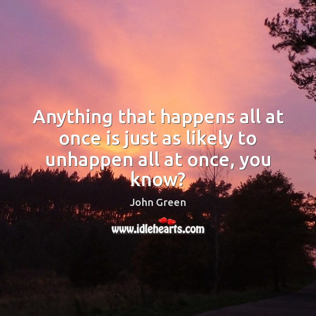 Anything that happens all at once is just as likely to unhappen all at once, you know? Image