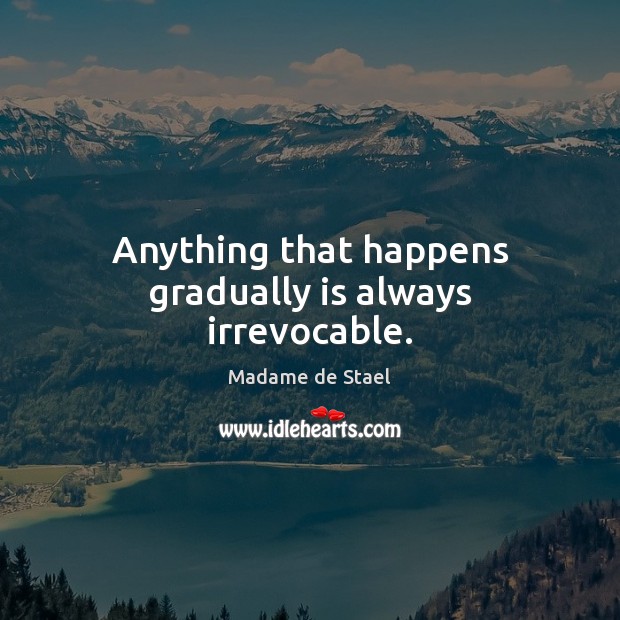 Anything that happens gradually is always irrevocable. Madame de Stael Picture Quote