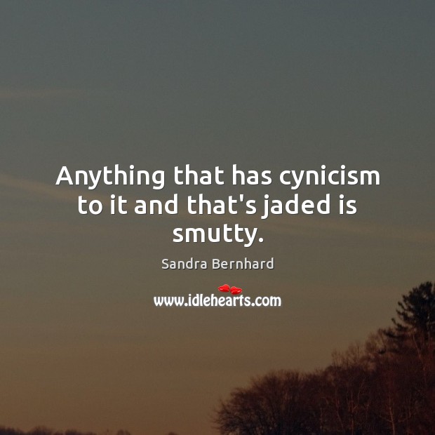 Anything that has cynicism to it and that’s jaded is smutty. Sandra Bernhard Picture Quote