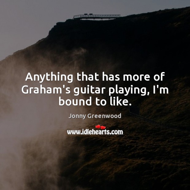 Anything that has more of Graham’s guitar playing, I’m bound to like. Jonny Greenwood Picture Quote