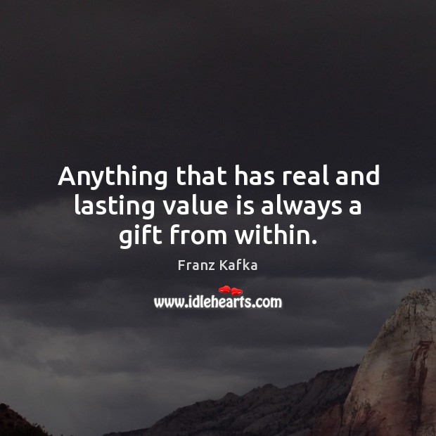 Anything that has real and lasting value is always a gift from within. Franz Kafka Picture Quote