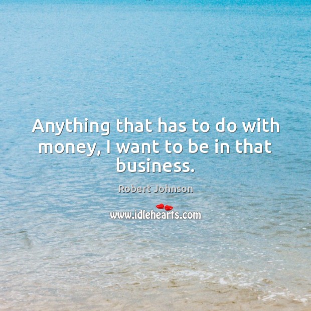 Anything that has to do with money, I want to be in that business. Robert Johnson Picture Quote