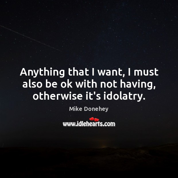 Anything that I want, I must also be ok with not having, otherwise it’s idolatry. Image