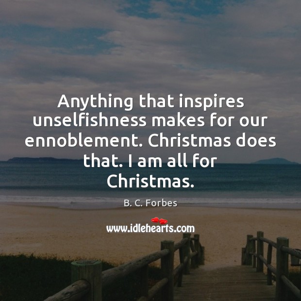Anything that inspires unselfishness makes for our ennoblement. Christmas does that. I B. C. Forbes Picture Quote