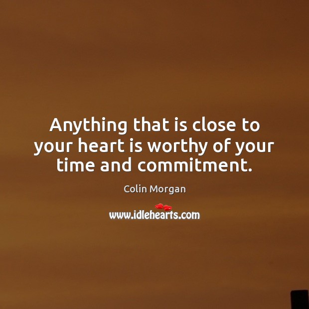 Anything that is close to your heart is worthy of your time and commitment. Colin Morgan Picture Quote