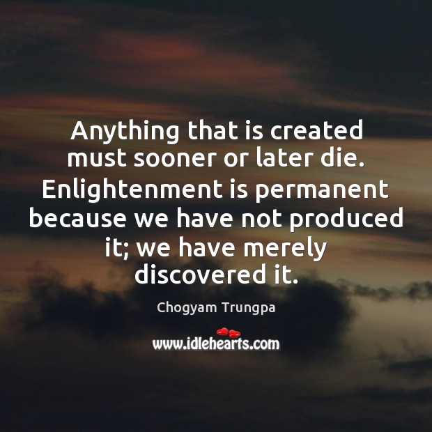 Anything that is created must sooner or later die. Enlightenment is permanent Chogyam Trungpa Picture Quote