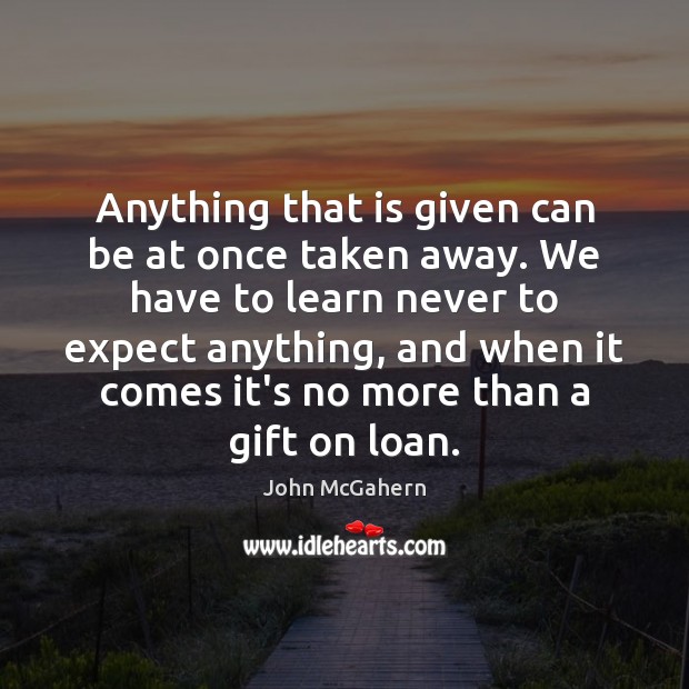 Anything that is given can be at once taken away. We have John McGahern Picture Quote