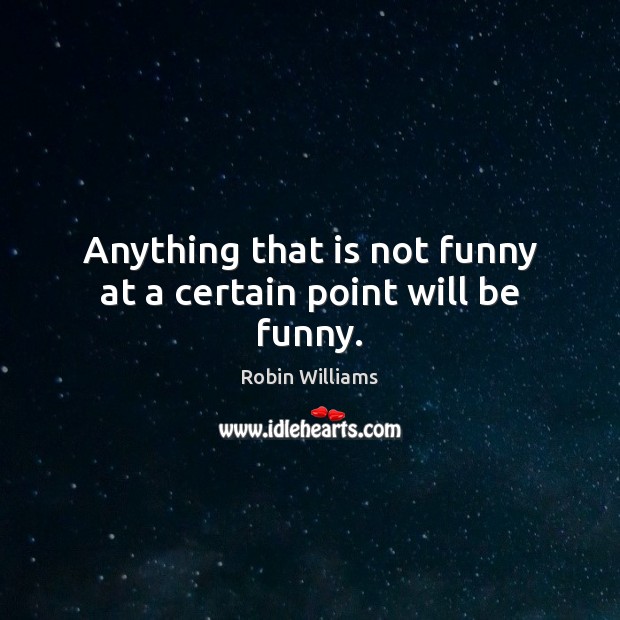 Anything that is not funny at a certain point will be funny. Robin Williams Picture Quote