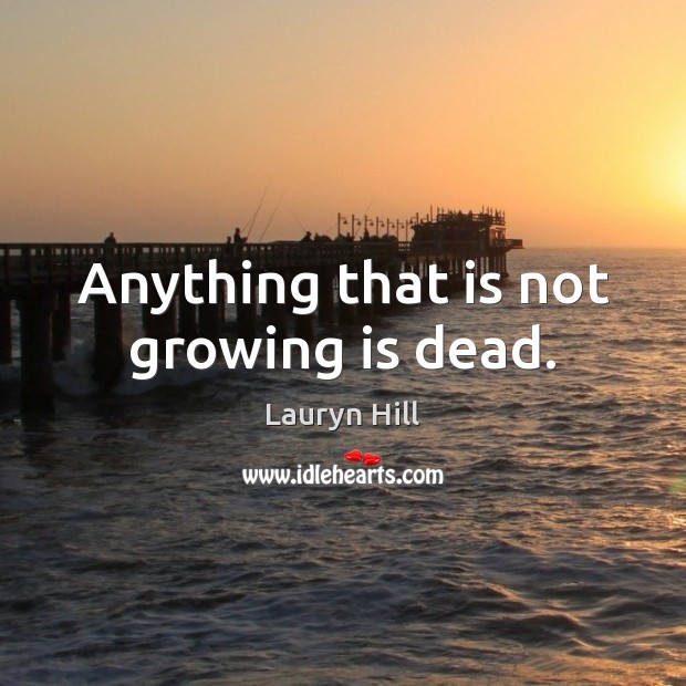 Anything that is not growing is dead. Image
