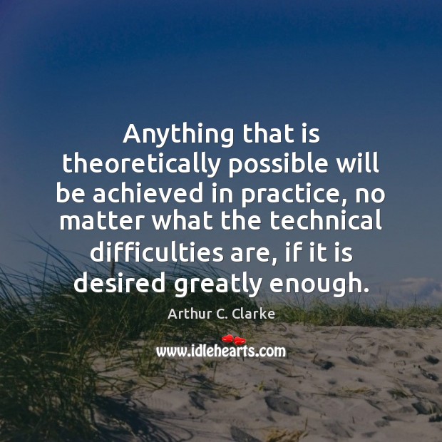 Anything that is theoretically possible will be achieved in practice, no matter Arthur C. Clarke Picture Quote
