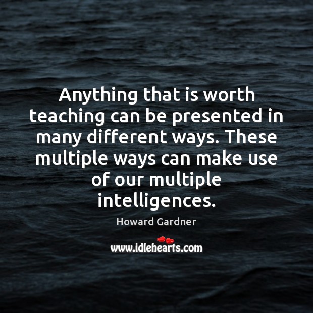 Anything that is worth teaching can be presented in many different ways. Howard Gardner Picture Quote