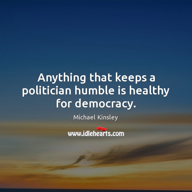 Anything that keeps a politician humble is healthy for democracy. Michael Kinsley Picture Quote