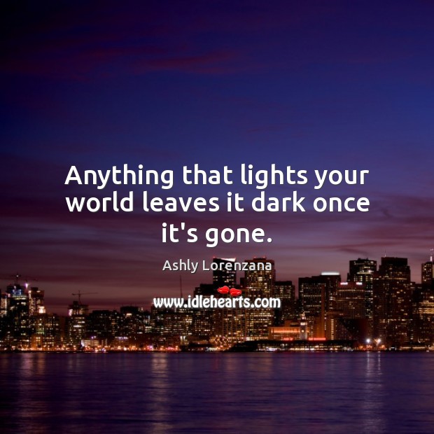 Anything that lights your world leaves it dark once it’s gone. Ashly Lorenzana Picture Quote