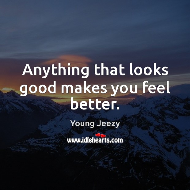 Anything that looks good makes you feel better. Young Jeezy Picture Quote