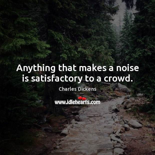Anything that makes a noise is satisfactory to a crowd. Charles Dickens Picture Quote