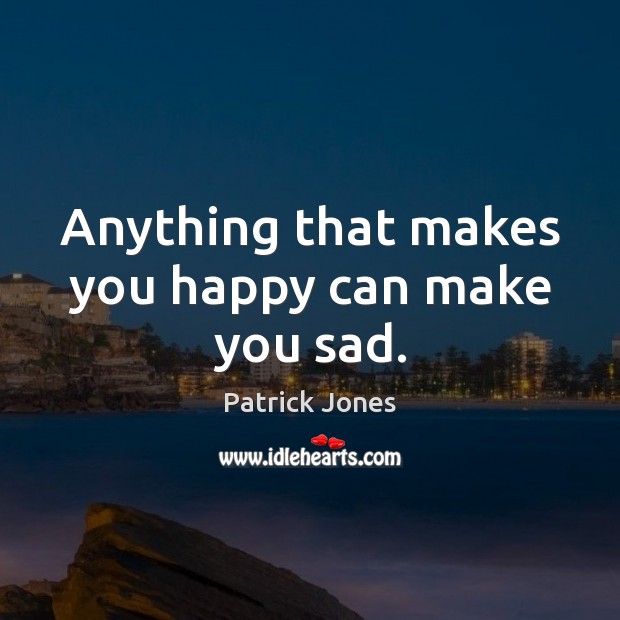 Anything that makes you happy can make you sad. Patrick Jones Picture Quote