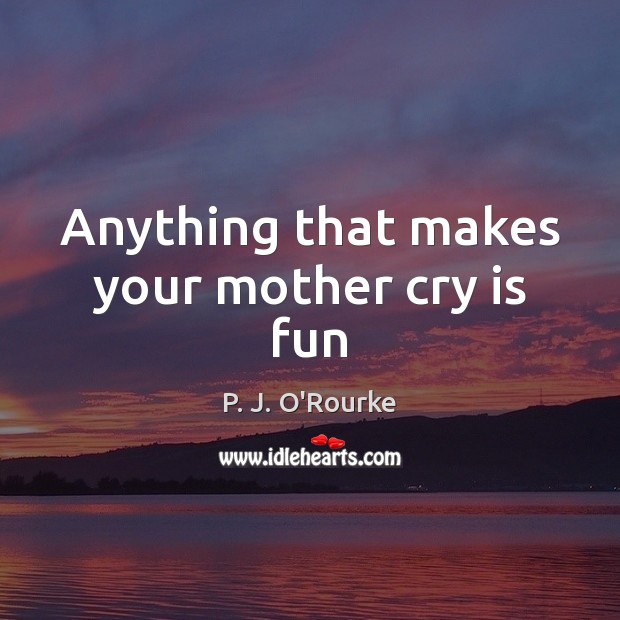 Anything that makes your mother cry is fun P. J. O’Rourke Picture Quote
