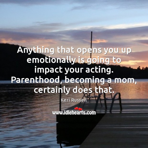 Anything that opens you up emotionally is going to impact your acting. 