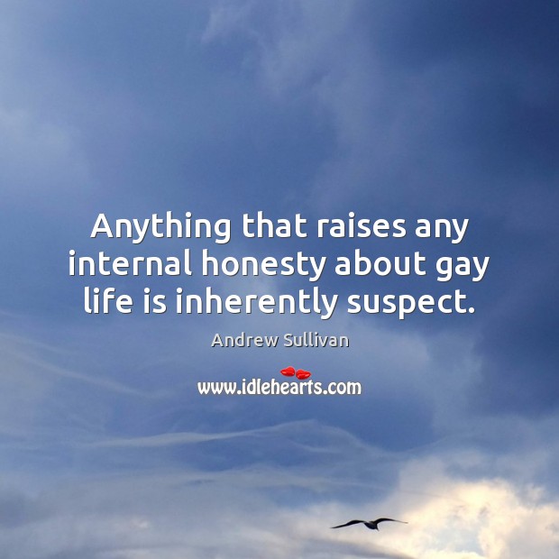 Anything that raises any internal honesty about gay life is inherently suspect. Andrew Sullivan Picture Quote