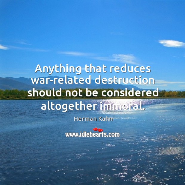 Anything that reduces war-related destruction should not be considered altogether immoral. Herman Kahn Picture Quote
