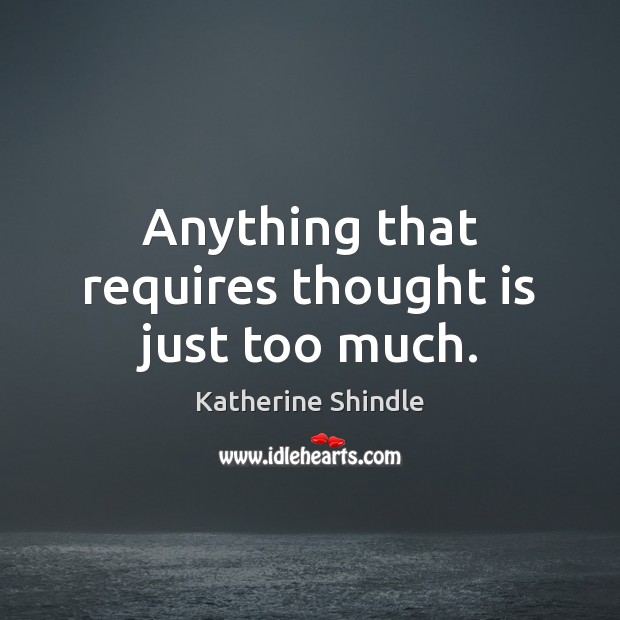 Anything that requires thought is just too much. Katherine Shindle Picture Quote