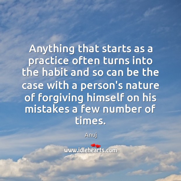 Anything that starts as a practice often turns into the habit and Anuj Picture Quote