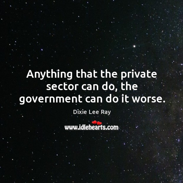 Anything that the private sector can do, the government can do it worse. Dixie Lee Ray Picture Quote