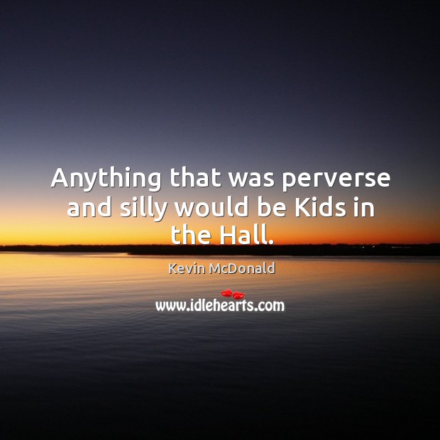 Anything that was perverse and silly would be kids in the hall. Kevin McDonald Picture Quote