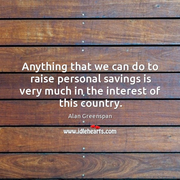 Anything that we can do to raise personal savings is very much in the interest of this country. Alan Greenspan Picture Quote