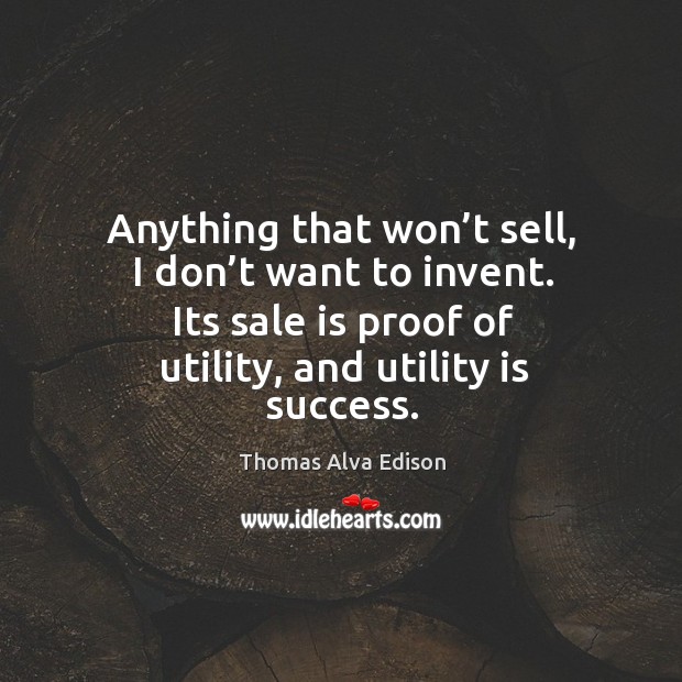 Anything that won’t sell, I don’t want to invent. Its sale is proof of utility, and utility is success. Thomas Alva Edison Picture Quote