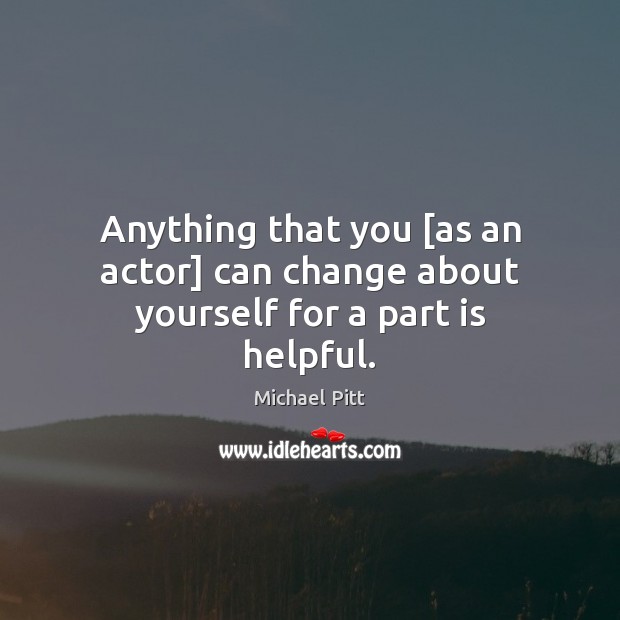 Anything that you [as an actor] can change about yourself for a part is helpful. Michael Pitt Picture Quote