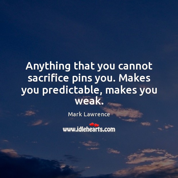 Anything that you cannot sacrifice pins you. Makes you predictable, makes you weak. Mark Lawrence Picture Quote