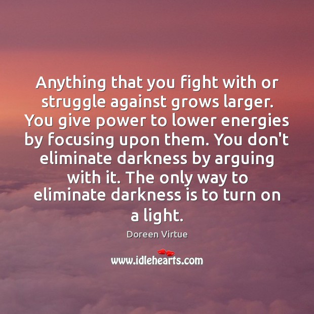 Anything that you fight with or struggle against grows larger. You give Image