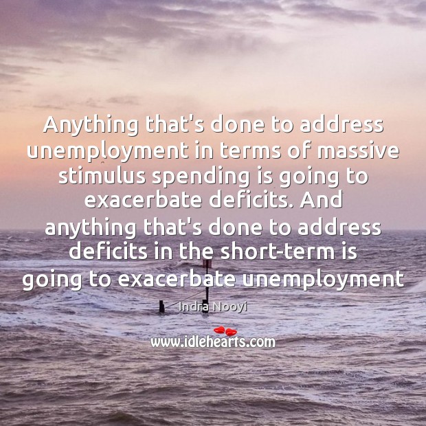 Anything that’s done to address unemployment in terms of massive stimulus spending Indra Nooyi Picture Quote