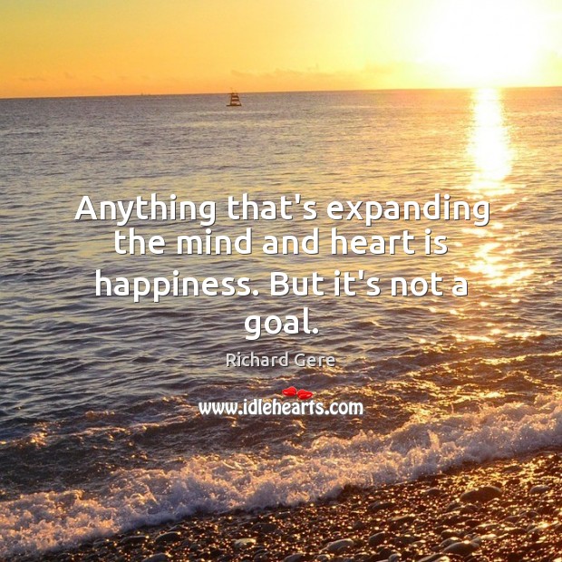 Anything that’s expanding the mind and heart is happiness. But it’s not a goal. Richard Gere Picture Quote
